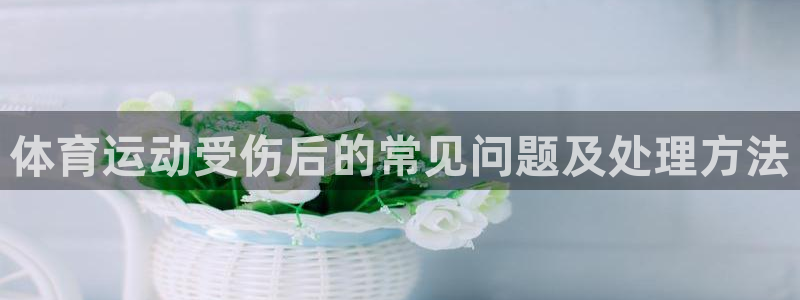 米兰体育登录：体育运动受伤后的常见问题及处理方法
