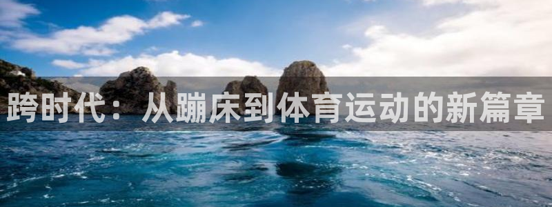 米兰体育登录：跨时代：从蹦床到体育运动的新篇章