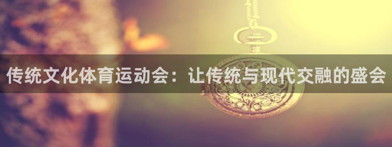 米兰体育在线：传统文化体育运动会：让传统与现代交融的盛会