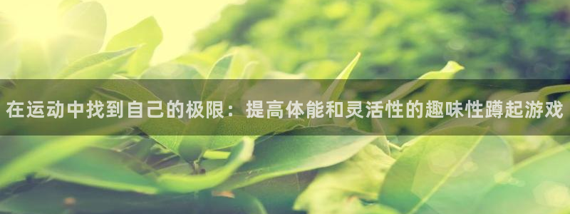 米兰体育入口：在运动中找到自己的极限：提高体能和灵活性的趣味性蹲起游戏