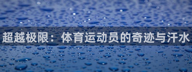 米兰体育官方下载入口：超越极限：体育运动员的奇迹与汗水