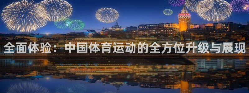 米兰体育入口：全面体验：中国体育运动的全方位升级与展现