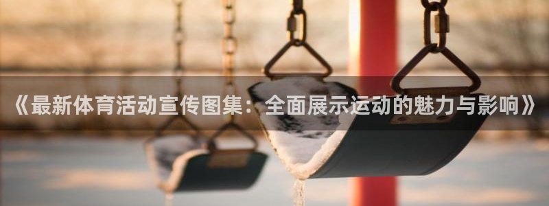 米兰体育app下载：《最新体育活动宣传图集：全面展示运动的魅力与影响》