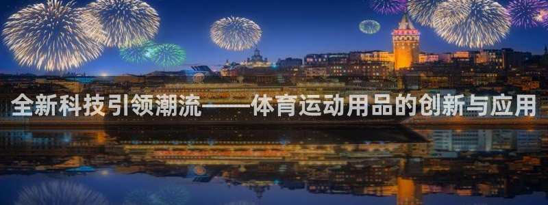 米兰体育网页版：全新科技引领潮流——体育运动用品的创新与应用